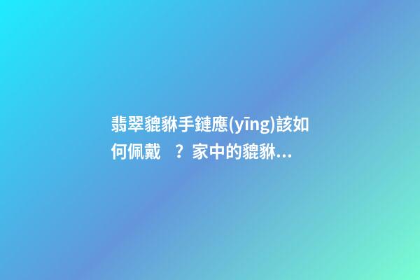翡翠貔貅手鏈應(yīng)該如何佩戴？家中的貔貅擺放有什么講究？